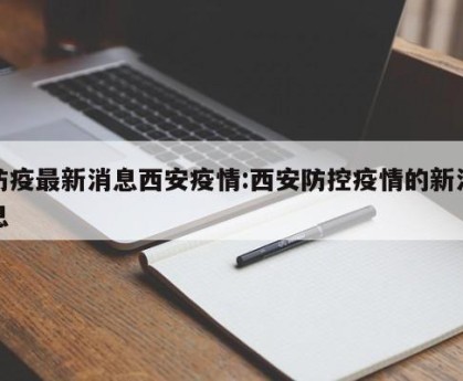 防疫最新消息西安疫情:西安防控疫情的新消息
