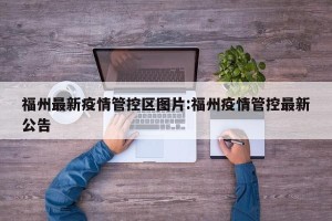 福州最新疫情管控区图片:福州疫情管控最新公告
