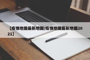【疫情地图最新地图/疫情地图最新地图2021】