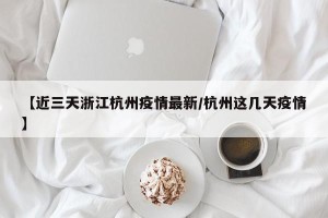 【近三天浙江杭州疫情最新/杭州这几天疫情】