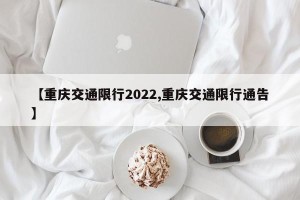 【重庆交通限行2022,重庆交通限行通告】