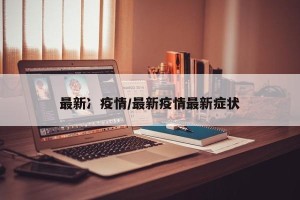 最新冫疫情/最新疫情最新症状