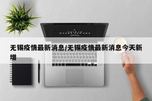无锡疫情最新消息/无锡疫情最新消息今天新增