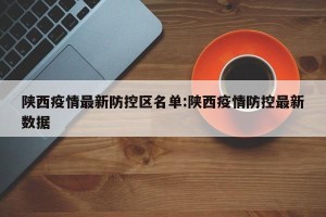 陕西疫情最新防控区名单:陕西疫情防控最新数据
