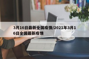 3月16日最新全国疫情/2021年3月16日全国最新疫情
