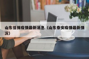 山东徂徕疫情最新消息（山东泰安疫情最新情况）