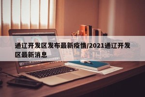 通辽开发区发布最新疫情/2021通辽开发区最新消息