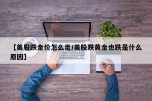 【美股跌金价怎么走/美股跌黄金也跌是什么原因】