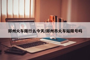 郑州火车限行么今天/郑州市火车站限号吗