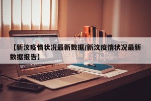【新汶疫情状况最新数据/新汶疫情状况最新数据报告】