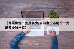 【目前金价一克是多少/当前金价市场价一克是多少钱一克】