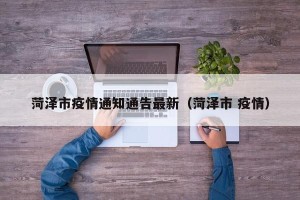菏泽市疫情通知通告最新（菏泽市 疫情）