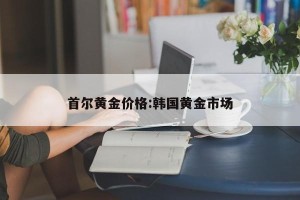 首尔黄金价格:韩国黄金市场