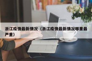 浙江疫情最新情况（浙江疫情最新情况哪里最严重）