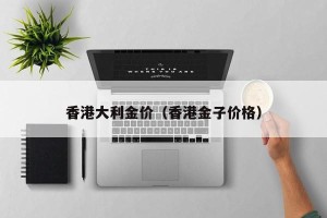 香港大利金价（香港金子价格）