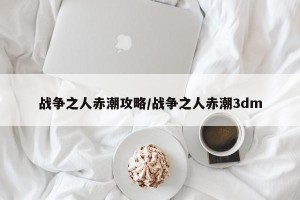 战争之人赤潮攻略/战争之人赤潮3dm