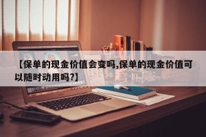 【保单的现金价值会变吗,保单的现金价值可以随时动用吗?】