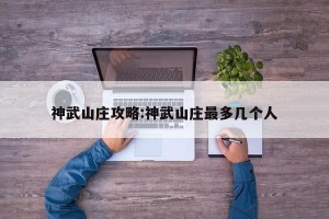 神武山庄攻略:神武山庄最多几个人