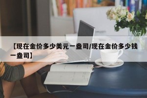 【现在金价多少美元一盎司/现在金价多少钱一盎司】