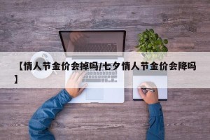 【情人节金价会掉吗/七夕情人节金价会降吗】