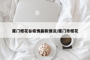厦门樱花谷疫情最新情况/厦门市樱花