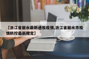 【浙江省丽水最新通报疫情,浙江省丽水市疫情防控最新规定】