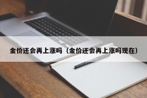 金价还会再上涨吗（金价还会再上涨吗现在）