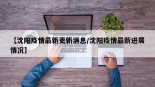 【沈阳疫情最新更新消息/沈阳疫情最新进展情况】