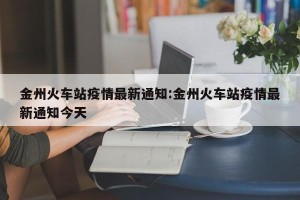 金州火车站疫情最新通知:金州火车站疫情最新通知今天