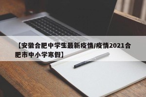 【安徽合肥中学生最新疫情/疫情2021合肥市中小学寒假】
