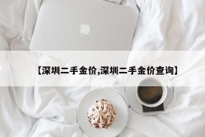 【深圳二手金价,深圳二手金价查询】