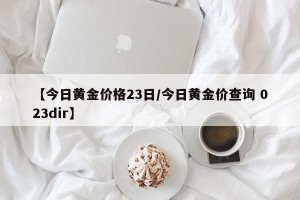 【今日黄金价格23日/今日黄金价查询 023dir】