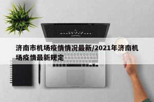 济南市机场疫情情况最新/2021年济南机场疫情最新规定