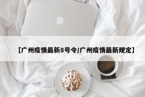 【广州疫情最新8号令/广州疫情最新规定】