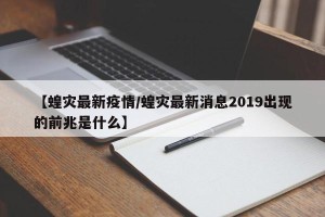 【蝗灾最新疫情/蝗灾最新消息2019出现的前兆是什么】