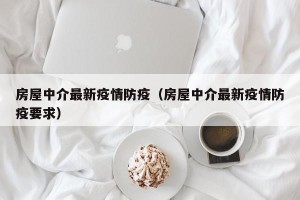 房屋中介最新疫情防疫（房屋中介最新疫情防疫要求）