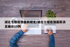 湖北十堰疫情最新规定/湖北十堰疫情最新消息确诊19例