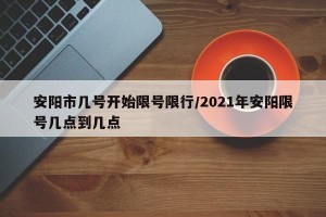 安阳市几号开始限号限行/2021年安阳限号几点到几点