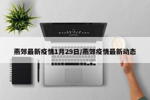 燕郊最新疫情1月29日/燕郊疫情最新动态