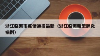 浙江临海市疫情通报最新（浙江临海新型肺炎病例）