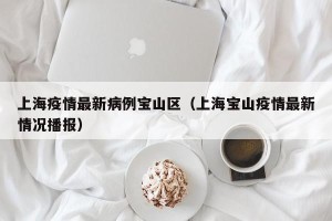 上海疫情最新病例宝山区（上海宝山疫情最新情况播报）
