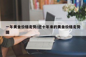 一年黄金价格走势/近十年来的黄金价格走势图