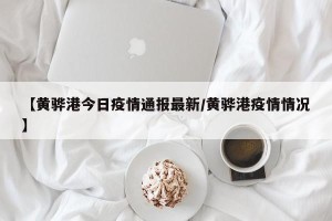 【黄骅港今日疫情通报最新/黄骅港疫情情况】