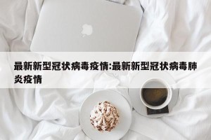 最新新型冠状病毒疫情:最新新型冠状病毒肺炎疫情