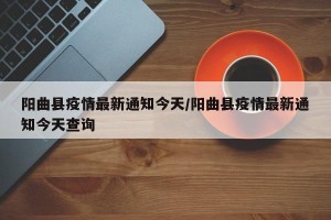 阳曲县疫情最新通知今天/阳曲县疫情最新通知今天查询