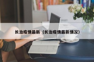 长治疫情最新（长治疫情最新情况）