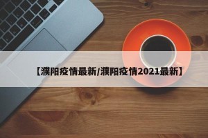 【濮阳疫情最新/濮阳疫情2021最新】