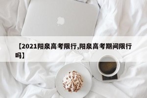 【2021阳泉高考限行,阳泉高考期间限行吗】