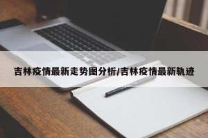 吉林疫情最新走势图分析/吉林疫情最新轨迹