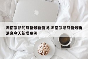 湖南邵阳的疫情最新情况:湖南邵阳疫情最新消息今天新增病例